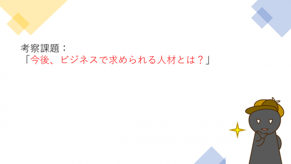 第7回：考察課題　今後ビジネスで求められる人材とは？