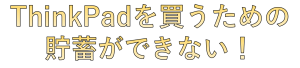 ThinkPadを購入するための貯蓄ができない！